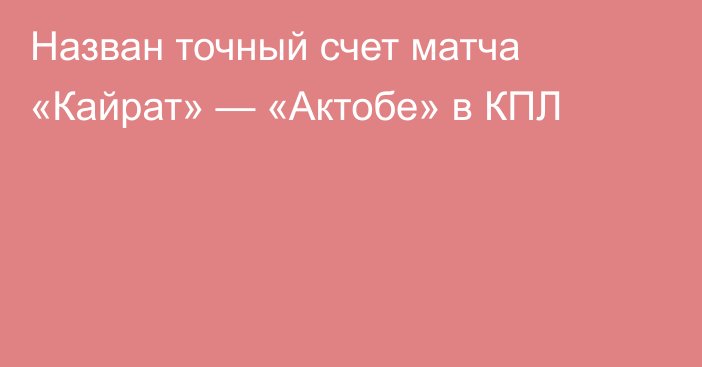 Назван точный счет матча «Кайрат» — «Актобе» в КПЛ