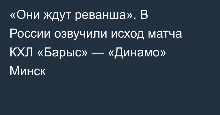 «Они ждут реванша». В России озвучили исход матча КХЛ «Барыс» — «Динамо» Минск