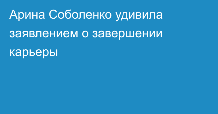 Арина Соболенко удивила заявлением о завершении карьеры