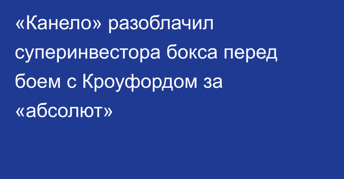 «Канело» разоблачил суперинвестора бокса перед боем с Кроуфордом за «абсолют»