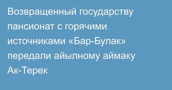 Возвращенный государству пансионат с горячими источниками «Бар-Булак» передали айылному аймаку Ак-Терек