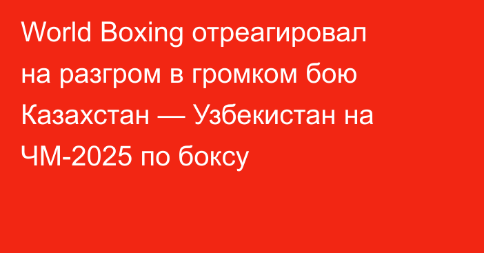 World Boxing отреагировал на разгром в громком бою Казахстан — Узбекистан на ЧМ-2025 по боксу