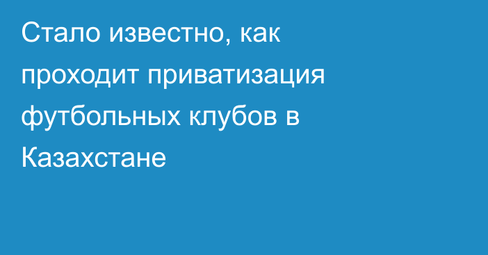 Стало известно, как проходит приватизация футбольных клубов в Казахстане