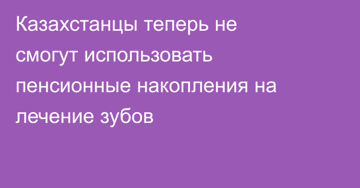 Казахстанцы теперь не смогут использовать пенсионные накопления на лечение зубов