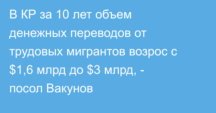 В КР за 10 лет объем денежных переводов от трудовых мигрантов возрос с $1,6 млрд до $3 млрд, - посол Вакунов