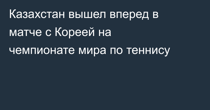 Казахстан вышел вперед в матче с Кореей на чемпионате мира по теннису