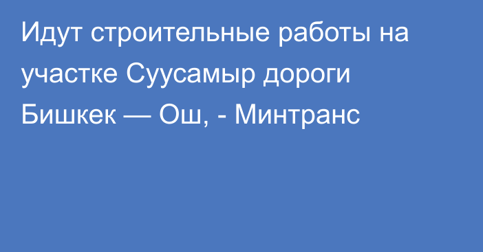 Идут строительные работы на участке Суусамыр дороги Бишкек — Ош, - Минтранс