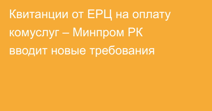 Квитанции от ЕРЦ на оплату комуслуг – Минпром РК вводит новые требования