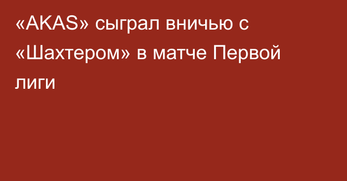 «AKAS» сыграл вничью с «Шахтером» в матче Первой лиги
