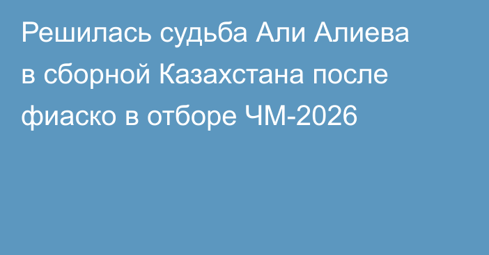 Решилась судьба Али Алиева в сборной Казахстана после фиаско в отборе ЧМ-2026