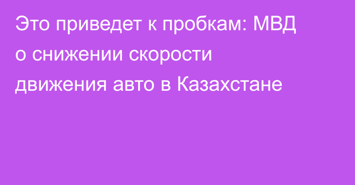 Это приведет к пробкам: МВД о снижении скорости движения авто в Казахстане