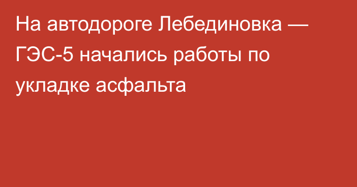 На автодороге Лебединовка — ГЭС-5 начались работы по укладке асфальта