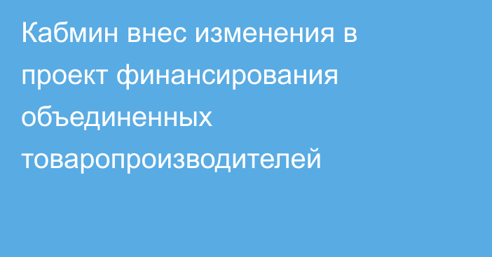 Кабмин внес изменения в проект финансирования объединенных товаропроизводителей