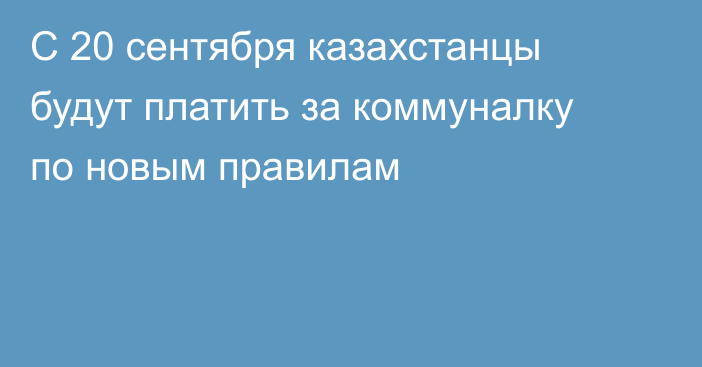 С 20 сентября казахстанцы будут платить за коммуналку по новым правилам