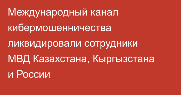 Международный канал кибермошенничества ликвидировали сотрудники МВД Казахстана, Кыргызстана и России