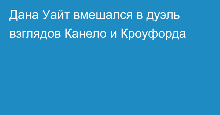 Дана Уайт вмешался в дуэль взглядов Канело и Кроуфорда