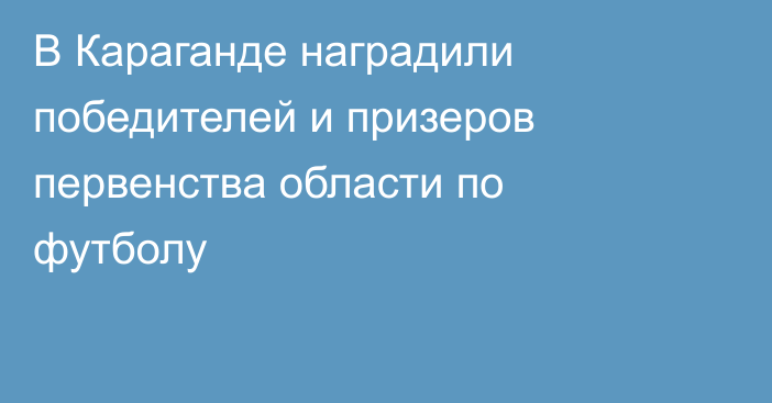 В Караганде наградили победителей и призеров первенства области по футболу