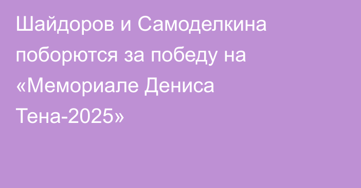 Шайдоров и Самоделкина поборются за победу на «Мемориале Дениса Тена-2025»