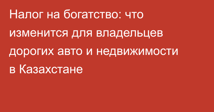 Налог на богатство: что изменится для владельцев дорогих авто и недвижимости в Казахстане