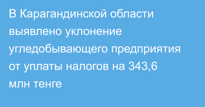 В Карагандинской области выявлено уклонение угледобывающего предприятия от уплаты налогов на 343,6 млн тенге