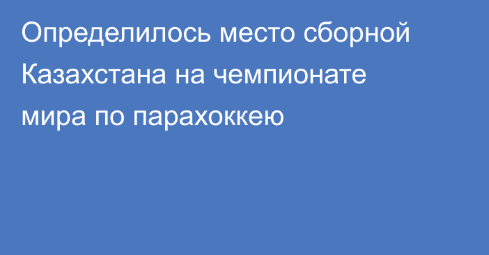Определилось место сборной Казахстана на чемпионате мира по парахоккею
