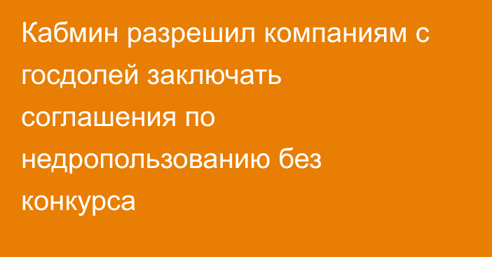 Кабмин разрешил  компаниям с госдолей заключать соглашения по недропользованию без конкурса