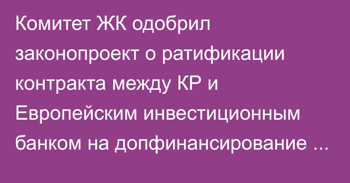 Комитет ЖК одобрил законопроект о ратификации контракта между КР и Европейским инвестиционным банком на допфинансирование проекта CASA