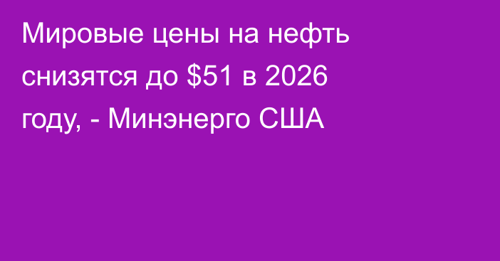 Мировые цены на нефть снизятся до $51 в 2026 году, - Минэнерго США