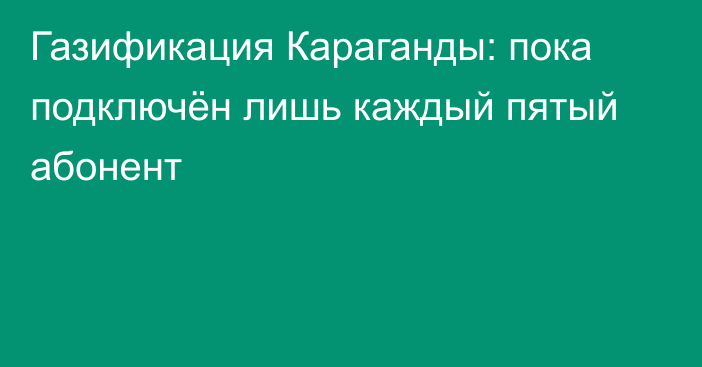 Газификация Караганды: пока подключён лишь каждый пятый абонент