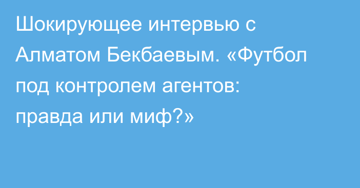 Шокирующее интервью с Алматом Бекбаевым. «Футбол под контролем агентов: правда или миф?»