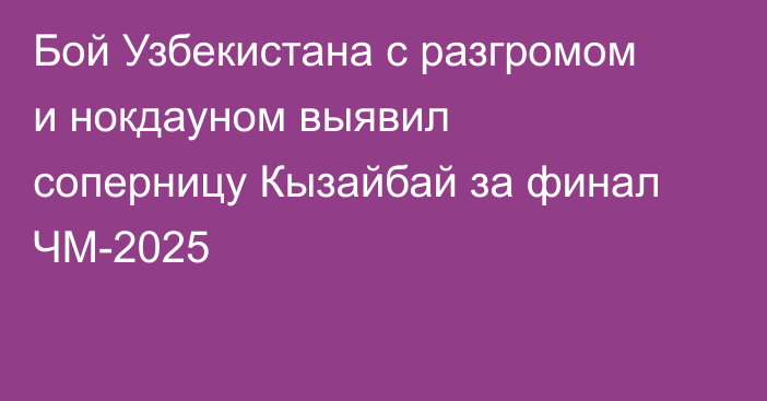 Бой Узбекистана с разгромом и нокдауном выявил соперницу Кызайбай за финал ЧМ-2025