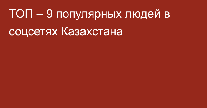 ТОП – 9  популярных людей в соцсетях Казахстана