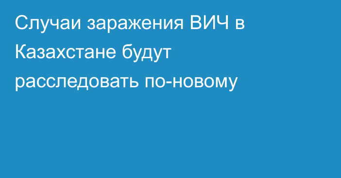 Cлучаи заражения ВИЧ в Казахстане будут расследовать по-новому