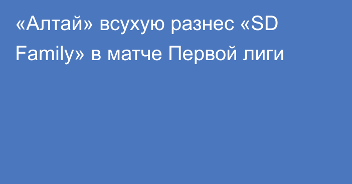 «Алтай» всухую разнес «SD Family» в матче Первой лиги