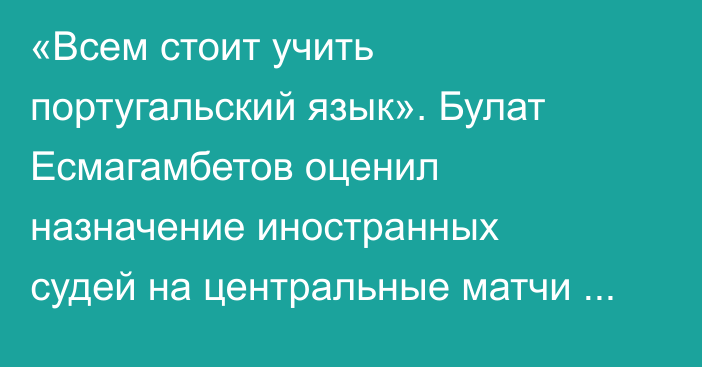 «Всем стоит учить португальский язык». Булат Есмагамбетов оценил назначение иностранных судей на центральные матчи тура КПЛ