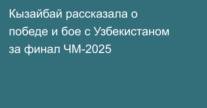Кызайбай рассказала о победе и бое с Узбекистаном за финал ЧМ-2025