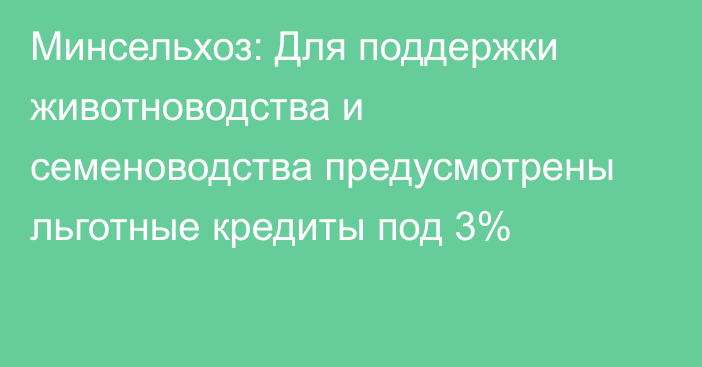 Минсельхоз: Для поддержки животноводства и семеноводства предусмотрены льготные кредиты под 3%