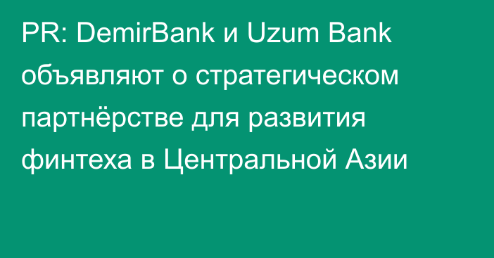 PR: DemirBank и Uzum Bank объявляют о стратегическом партнёрстве для развития финтеха в Центральной Азии