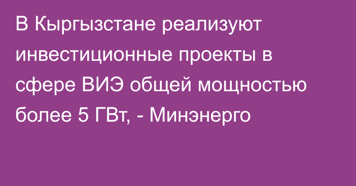 В Кыргызстане реализуют инвестиционные проекты в сфере ВИЭ общей мощностью более 5 ГВт, - Минэнерго