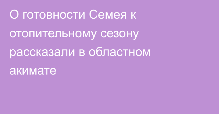 О готовности Семея к отопительному сезону рассказали в областном акимате