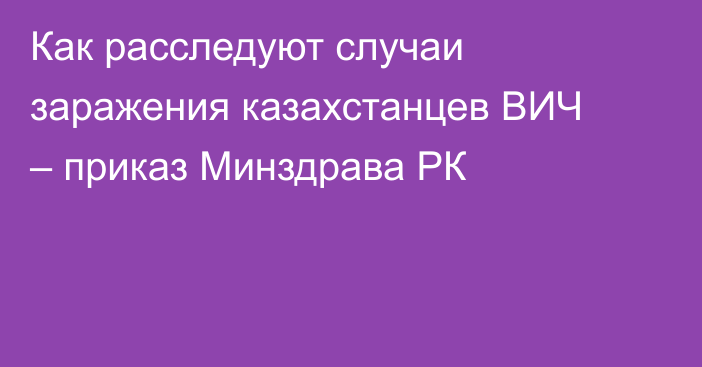 Как расследуют случаи заражения казахстанцев ВИЧ – приказ Минздрава РК