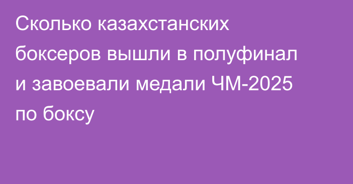 Сколько казахстанских боксеров вышли в полуфинал и завоевали медали ЧМ-2025 по боксу