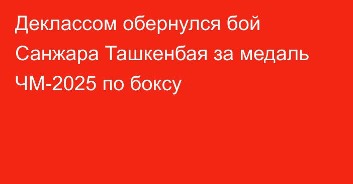 Деклассом обернулся бой Санжара Ташкенбая за медаль ЧМ-2025 по боксу