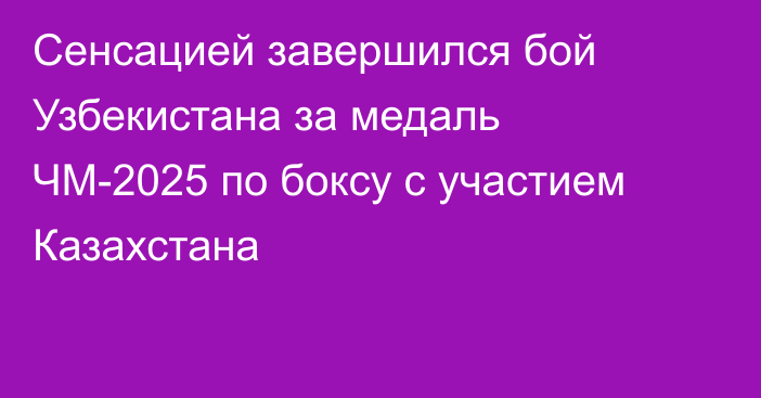 Сенсацией завершился бой Узбекистана за медаль ЧМ-2025 по боксу с участием Казахстана