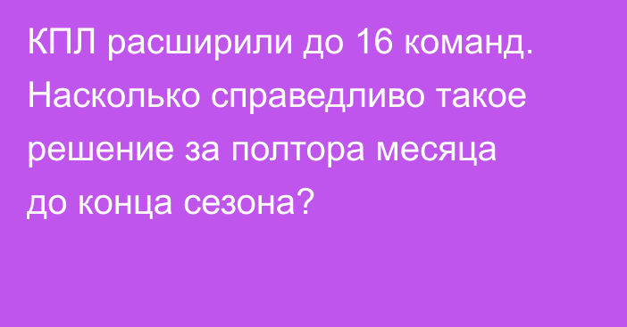 КПЛ расширили до 16 команд. Насколько справедливо такое решение за полтора месяца до конца сезона?
