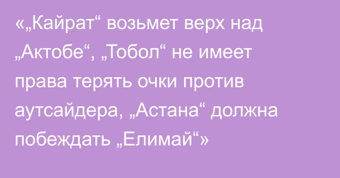 «„Кайрат“ возьмет верх над „Актобе“, „Тобол“ не имеет права терять очки против аутсайдера, „Астана“ должна побеждать „Елимай“»