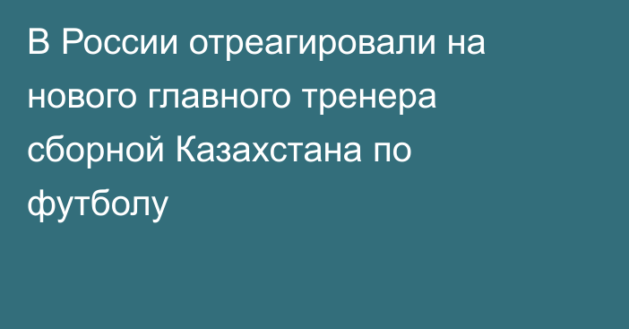 В России отреагировали на нового главного тренера сборной Казахстана по футболу