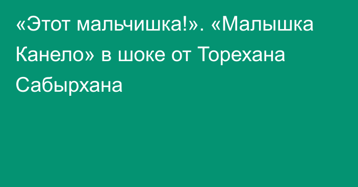 «Этот мальчишка!». «Малышка Канело» в шоке от Торехана Сабырхана