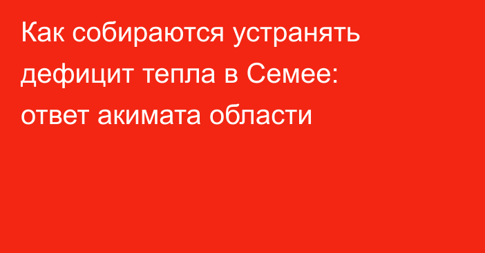 Как собираются устранять дефицит тепла в Семее: ответ акимата области