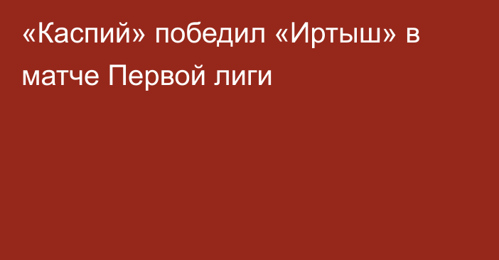 «Каспий» победил «Иртыш» в матче Первой лиги